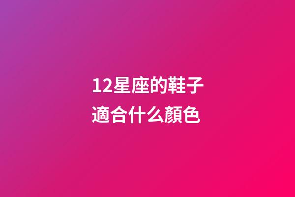 12星座的鞋子適合什么顏色-第1張-星座運勢-玄機派