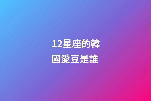 12星座的韓國愛豆是誰-第1張-星座運勢-玄機派