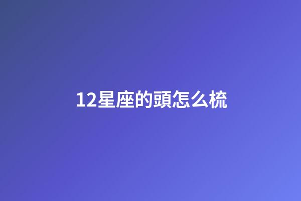 12星座的頭怎么梳-第1張-星座運勢-玄機派