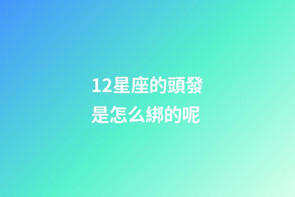 12星座的頭發是怎么綁的呢-第1張-星座運勢-玄機派