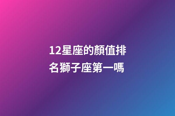12星座的顏值排名獅子座第一嗎-第1張-星座運(yùn)勢(shì)-玄機(jī)派