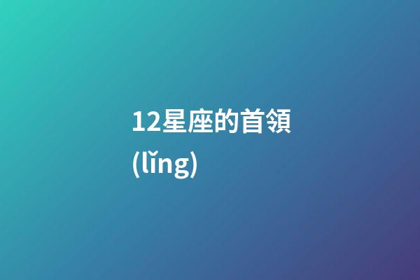 12星座的首領(lǐng)-第1張-星座運(yùn)勢(shì)-玄機(jī)派
