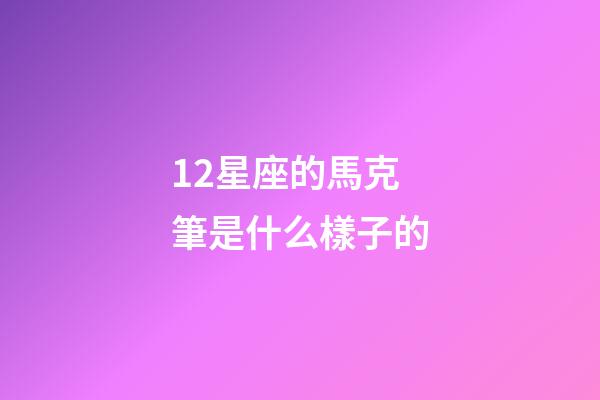 12星座的馬克筆是什么樣子的-第1張-星座運勢-玄機派