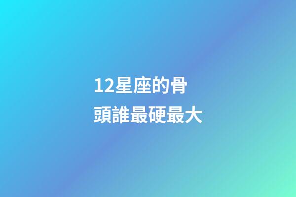 12星座的骨頭誰最硬最大-第1張-星座運勢-玄機派