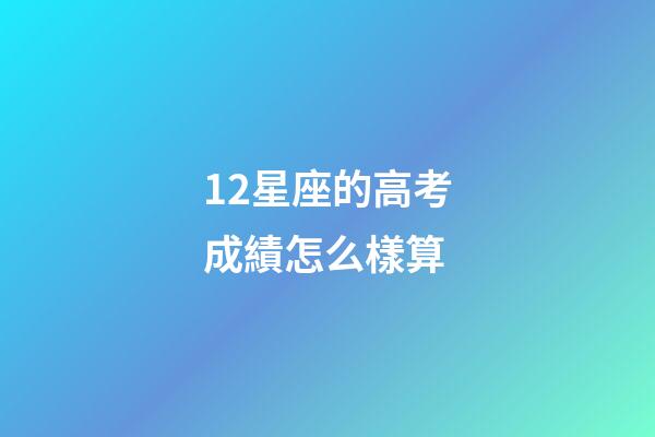 12星座的高考成績怎么樣算-第1張-星座運勢-玄機派