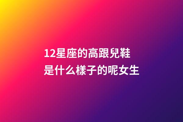 12星座的高跟兒鞋是什么樣子的呢女生-第1張-星座運勢-玄機派