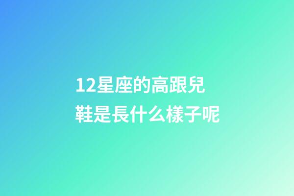 12星座的高跟兒鞋是長什么樣子呢-第1張-星座運勢-玄機派
