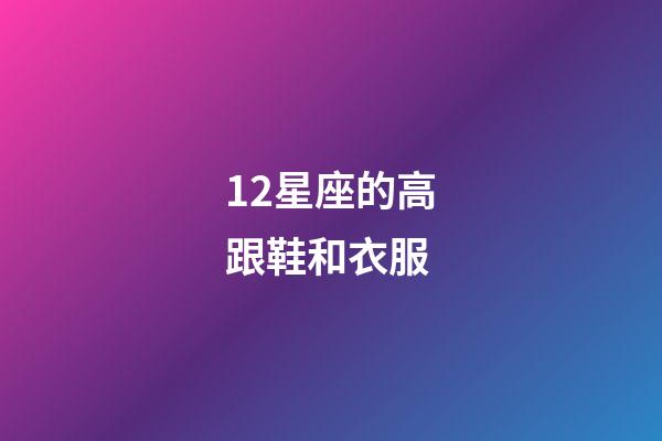12星座的高跟鞋和衣服-第1張-星座運(yùn)勢-玄機(jī)派