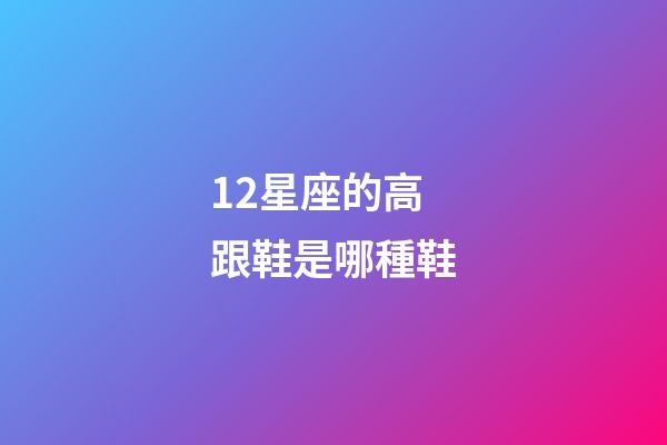 12星座的高跟鞋是哪種鞋-第1張-星座運勢-玄機派