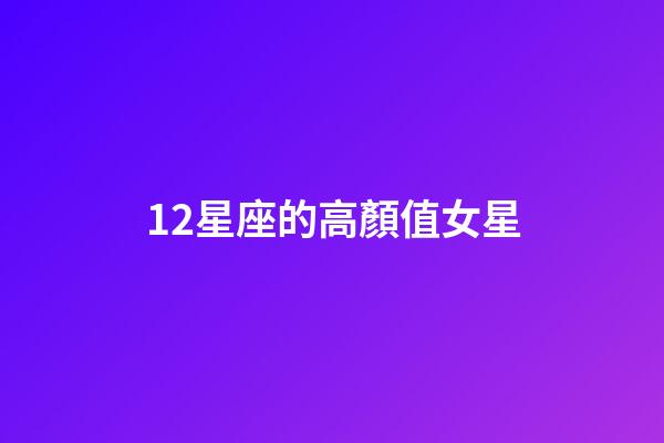 12星座的高顏值女星-第1張-星座運勢-玄機派