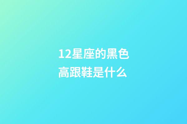 12星座的黑色高跟鞋是什么-第1張-星座運勢-玄機派