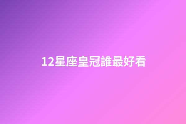 12星座皇冠誰最好看-第1張-星座運勢-玄機派