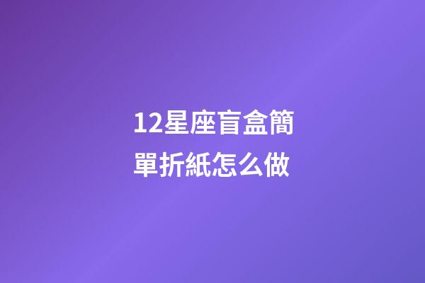 12星座盲盒簡單折紙怎么做-第1張-星座運(yùn)勢-玄機(jī)派
