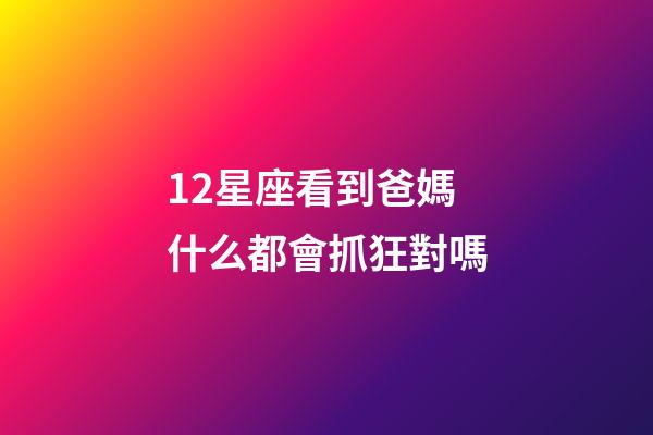 12星座看到爸媽什么都會抓狂對嗎-第1張-星座運勢-玄機派