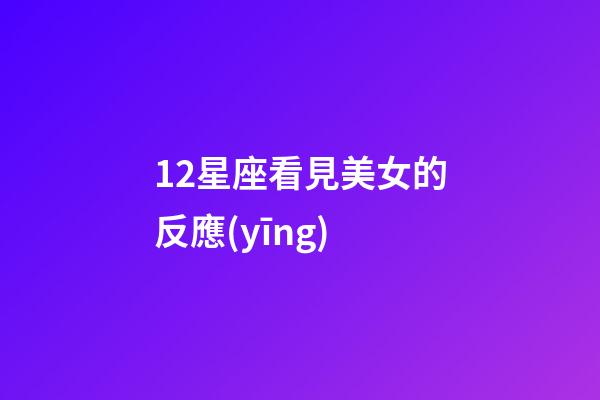 12星座看見美女的反應(yīng)-第1張-星座運(yùn)勢-玄機(jī)派