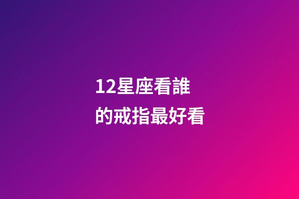 12星座看誰的戒指最好看-第1張-星座運勢-玄機派