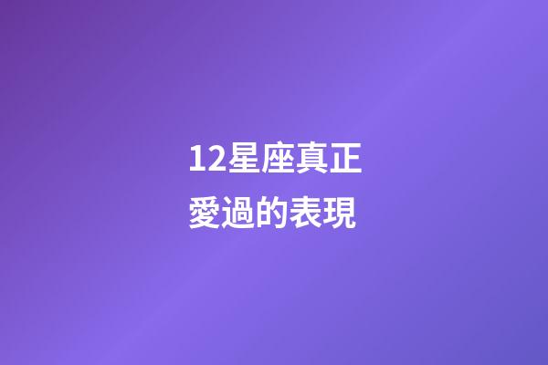 12星座真正愛過的表現-第1張-星座運勢-玄機派