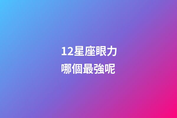 12星座眼力哪個最強呢-第1張-星座運勢-玄機派