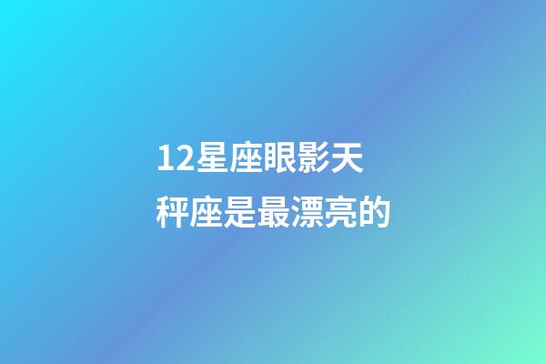 12星座眼影天秤座是最漂亮的-第1張-星座運勢-玄機派
