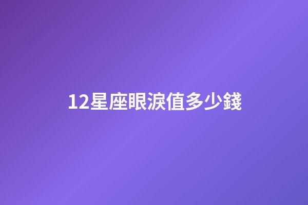 12星座眼淚值多少錢-第1張-星座運勢-玄機派