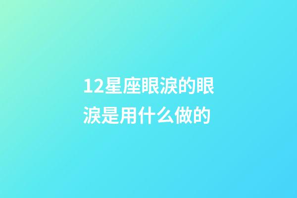 12星座眼淚的眼淚是用什么做的-第1張-星座運勢-玄機派