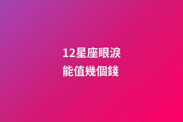 12星座眼淚能值幾個錢-第1張-星座運勢-玄機派
