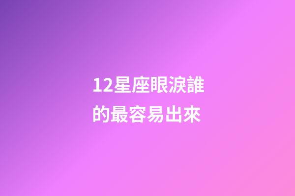 12星座眼淚誰的最容易出來-第1張-星座運(yùn)勢-玄機(jī)派