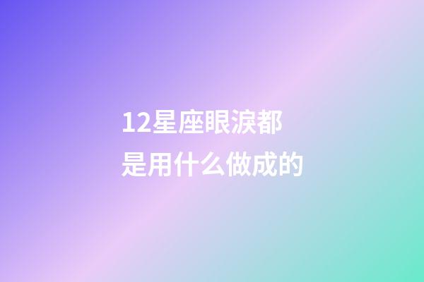 12星座眼淚都是用什么做成的-第1張-星座運勢-玄機派