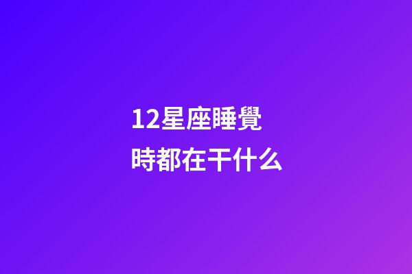 12星座睡覺時都在干什么-第1張-星座運勢-玄機派