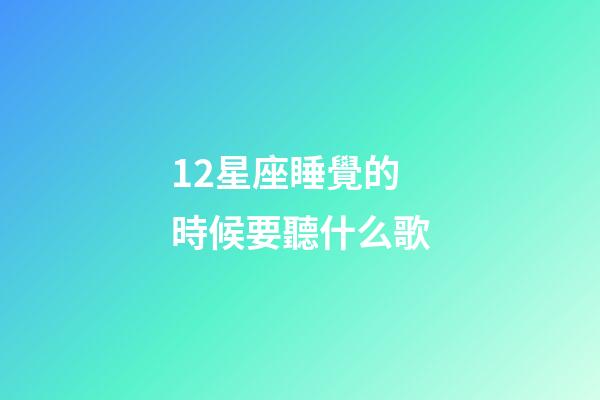 12星座睡覺的時候要聽什么歌-第1張-星座運勢-玄機派