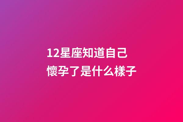 12星座知道自己懷孕了是什么樣子-第1張-星座運勢-玄機派
