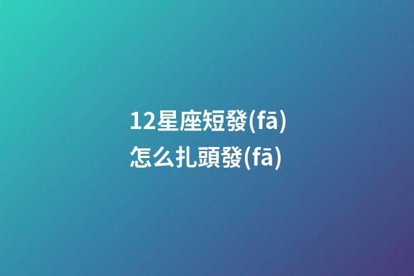 12星座短發(fā)怎么扎頭發(fā)-第1張-星座運勢-玄機派