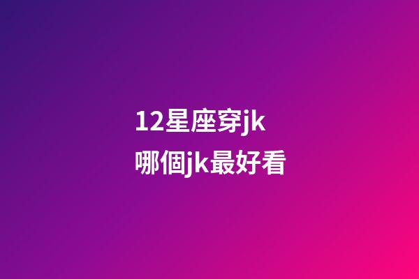 12星座穿jk哪個jk最好看-第1張-星座運勢-玄機派
