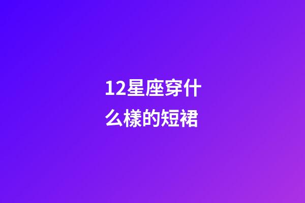 12星座穿什么樣的短裙-第1張-星座運勢-玄機派