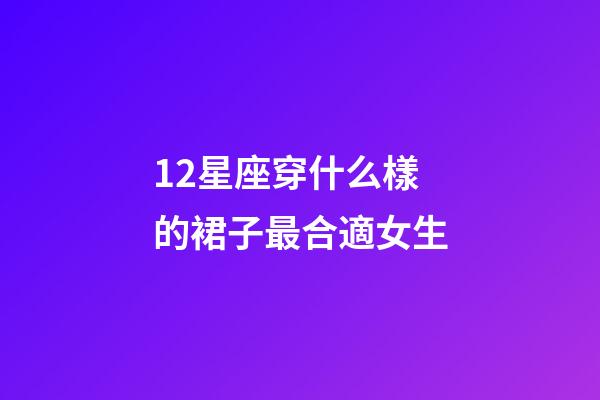12星座穿什么樣的裙子最合適女生-第1張-星座運勢-玄機派