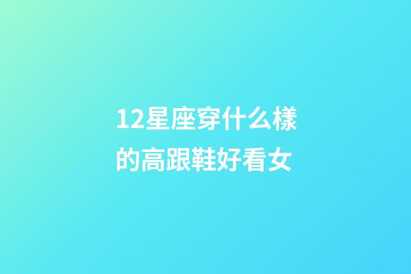 12星座穿什么樣的高跟鞋好看女-第1張-星座運勢-玄機派