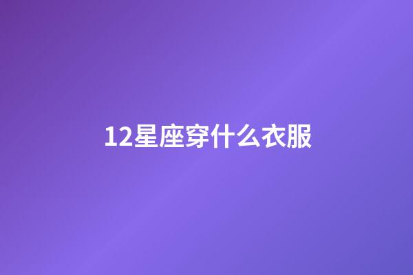 12星座穿什么衣服-第1張-星座運勢-玄機派