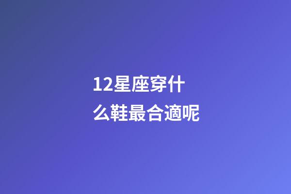 12星座穿什么鞋最合適呢-第1張-星座運勢-玄機派