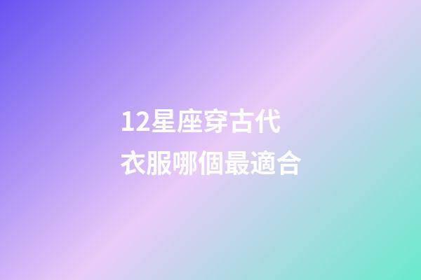 12星座穿古代衣服哪個最適合-第1張-星座運勢-玄機派