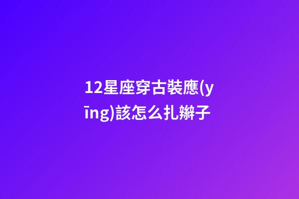 12星座穿古裝應(yīng)該怎么扎辮子-第1張-星座運(yùn)勢-玄機(jī)派