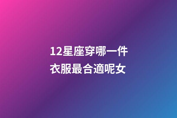 12星座穿哪一件衣服最合適呢女-第1張-星座運勢-玄機派