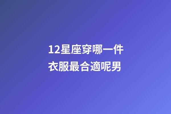 12星座穿哪一件衣服最合適呢男-第1張-星座運勢-玄機派