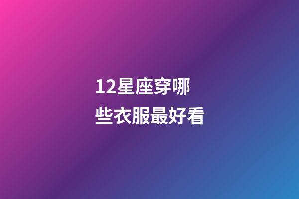 12星座穿哪些衣服最好看-第1張-星座運(yùn)勢-玄機(jī)派