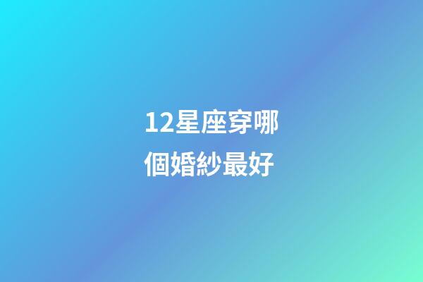 12星座穿哪個婚紗最好-第1張-星座運勢-玄機派