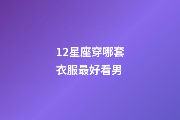 12星座穿哪套衣服最好看男-第1張-星座運勢-玄機派