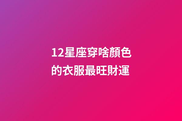 12星座穿啥顏色的衣服最旺財運-第1張-星座運勢-玄機派