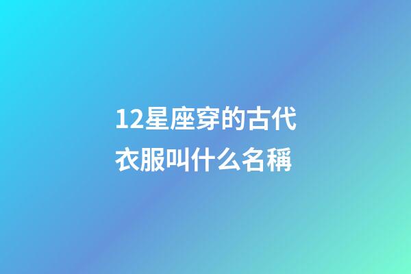 12星座穿的古代衣服叫什么名稱-第1張-星座運勢-玄機派