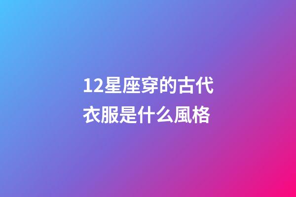12星座穿的古代衣服是什么風格-第1張-星座運勢-玄機派