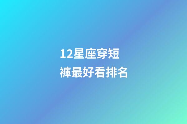 12星座穿短褲最好看排名-第1張-星座運(yùn)勢(shì)-玄機(jī)派
