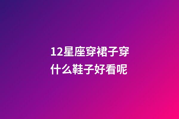 12星座穿裙子穿什么鞋子好看呢-第1張-星座運勢-玄機派